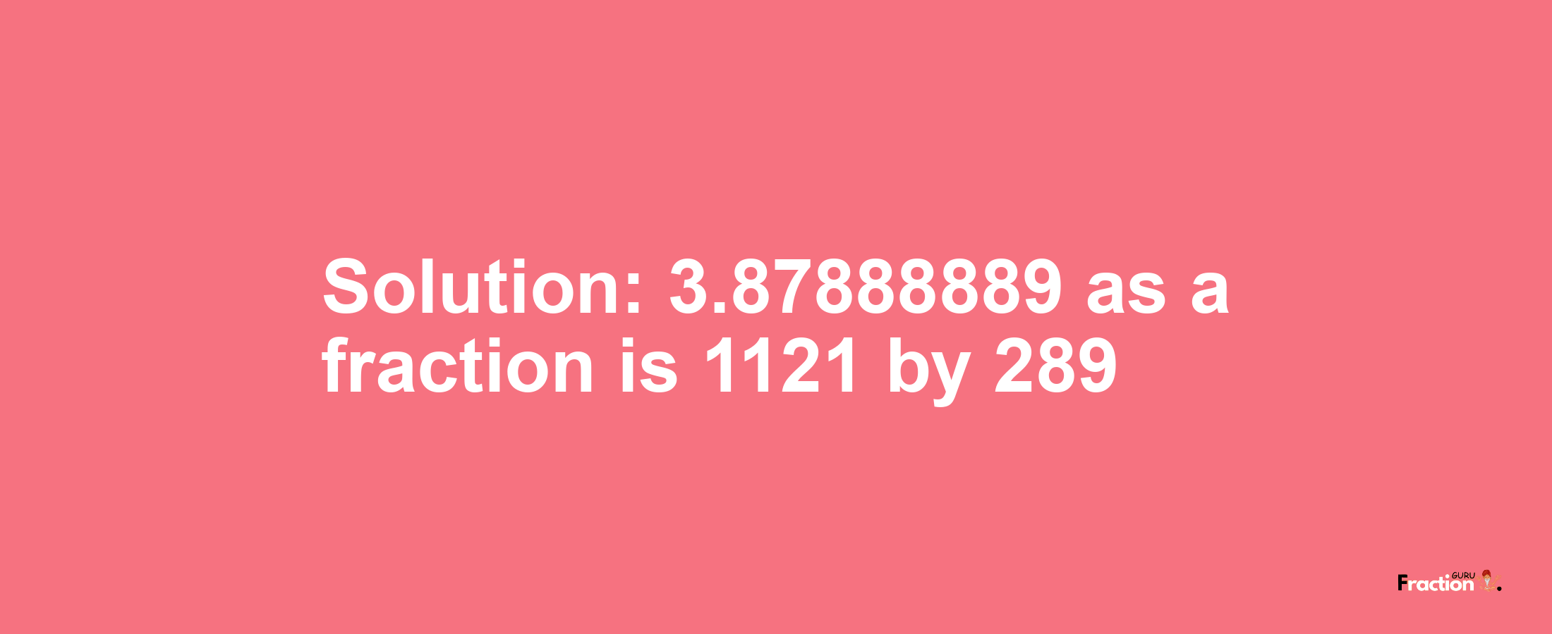 Solution:3.87888889 as a fraction is 1121/289